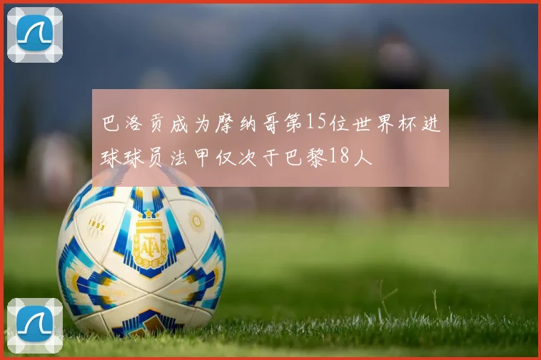 巴洛贡成为摩纳哥第15位世界杯进球球员法甲仅次于巴黎18人