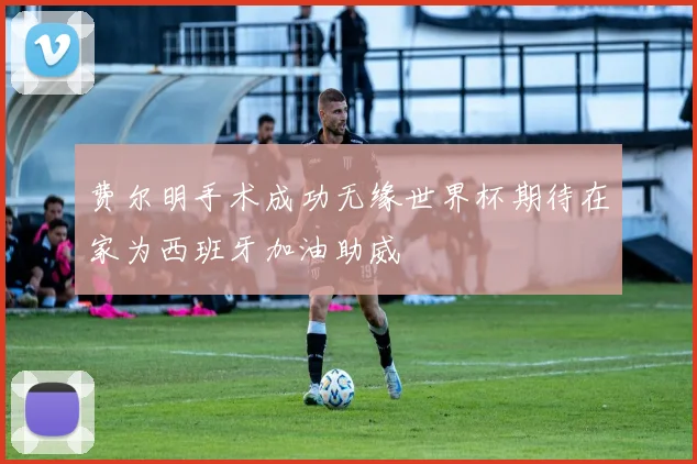 费尔明手术成功无缘世界杯期待在家为西班牙加油助威