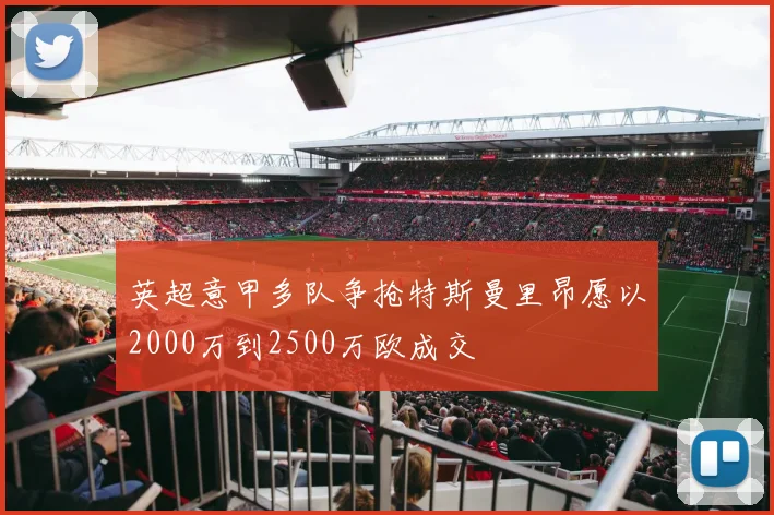 英超意甲多队争抢特斯曼里昂愿以2000万到2500万欧成交