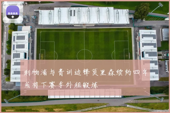 利物浦与青训边锋莫里森续约四年或将下赛季外租锻炼