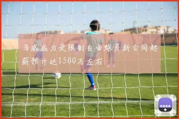 马威成为受限制自由球员新合同起薪预计达1500万左右