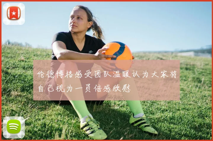 伦德博格感受团队温暖认为大家将自己视为一员倍感欣慰