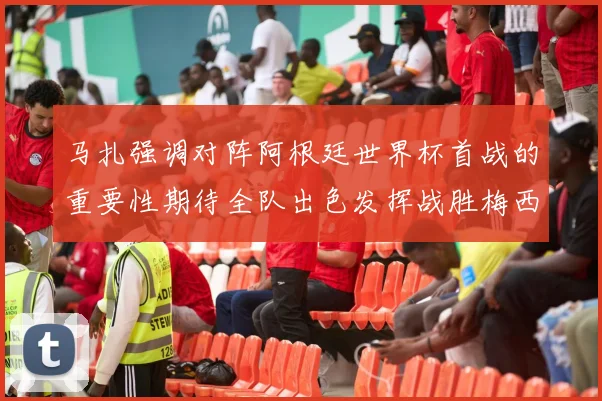 马扎强调对阵阿根廷世界杯首战的重要性期待全队出色发挥战胜梅西
