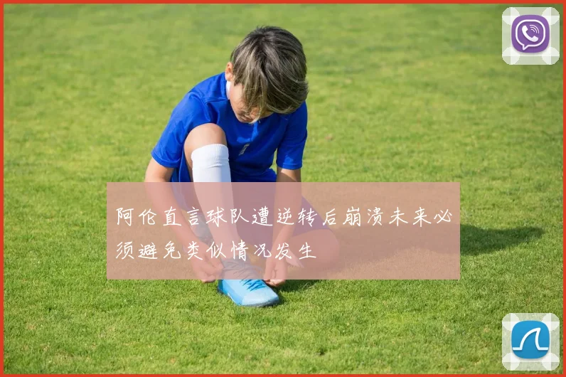 阿伦直言球队遭逆转后崩溃未来必须避免类似情况发生