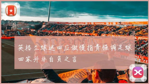 英格兰球迷回应傲慢指责强调足球回家并非自负之言