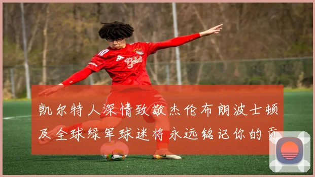 凯尔特人深情致敬杰伦布朗波士顿及全球绿军球迷将永远铭记你的贡献