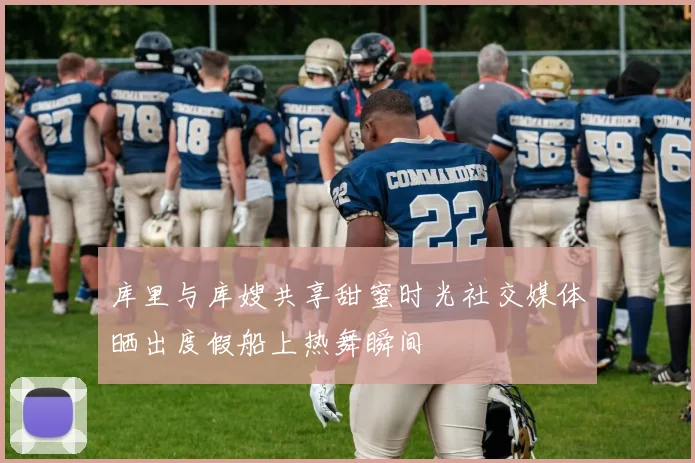 库里与库嫂共享甜蜜时光社交媒体晒出度假船上热舞瞬间