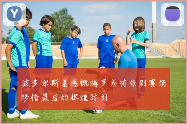 波多尔斯基感慨梅罗或将告别赛场珍惜最后的辉煌时刻