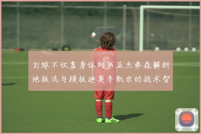 打球不仅靠身体约书亚杰弗森解析地板流与模板迪奥李凯尔的战术智慧