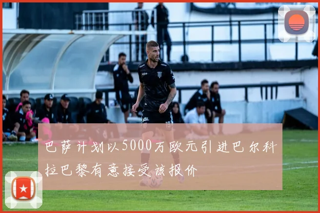 巴萨计划以5000万欧元引进巴尔科拉巴黎有意接受该报价