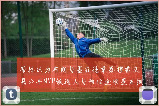 蒂格认为布朗与墨菲德章泰穆雷交易公平MVP候选人与两位全明星互换合理性分析
