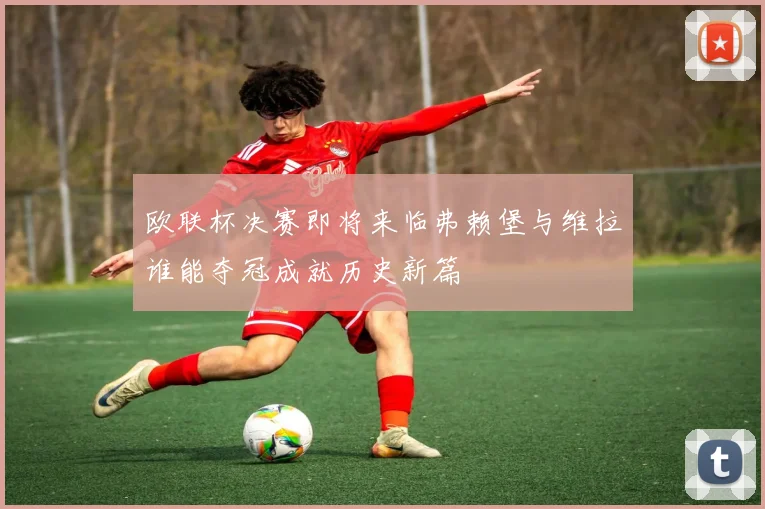 欧联杯决赛即将来临弗赖堡与维拉谁能夺冠成就历史新篇