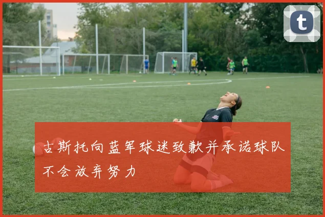 古斯托向蓝军球迷致歉并承诺球队不会放弃努力